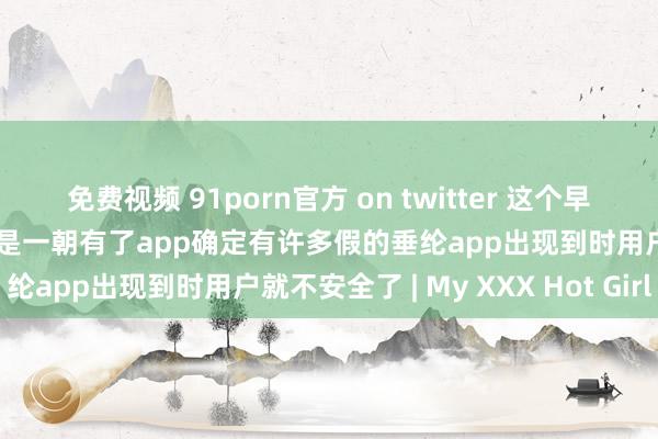 免费视频 91porn官方 on twitter 这个早就思过了一直不作念的原因是一朝有了app确定有许多假的垂纶app出现到时用户就不安全了 | My XXX Hot Girl