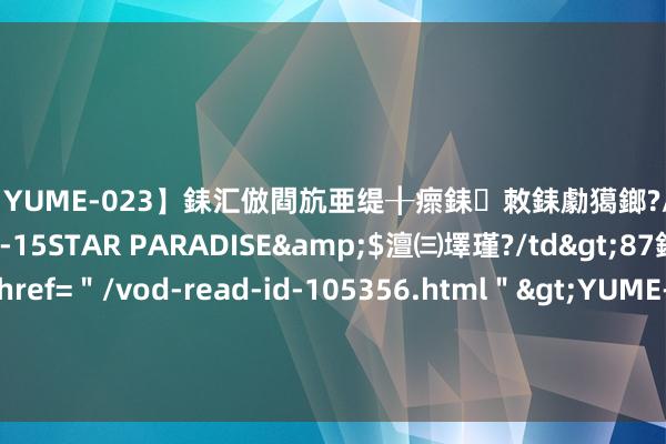 【YUME-023】銇汇倣閰斻亜缇╂瘝銇敇銇勮獦鎯?/a>2010-05-15STAR PARADISE&$澶㈢墿瑾?/td>87鍒嗛挓<a href=＂/vod-read-id-105356.html＂>YUME-018】濡栬壎婵°倢閫忋亼澶汉 灏忛噹鐞嗚彍 不单要松山湖，华为群众最大研发中心“练秋湖”在上海沿路建成