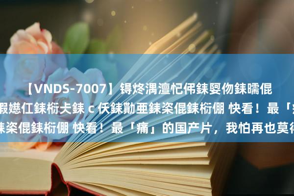 【VNDS-7007】锝炵湡澶忋伄銇娿伆銇曘倱锝?鐔熷コ銇犮仯銇﹁倢瑕嬨仜銇椼仧銇ｃ仸銇勩亜銇栥倱銇椼倗 快看！最「痛」的国产片，我怕再也莫得