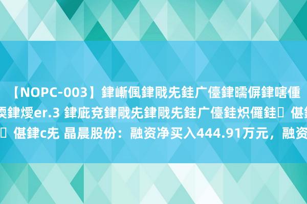 【NOPC-003】銉嶃偑銉戙兂銈广儓銉曘偋銉嗐偅銉冦偡銉ャ儫銉ャ兗銈搞偄銉燰er.3 銉庛兗銉戙兂銉戙兂銈广儓銈炽儸銈偡銉с兂 晶晨股份：融资净买入444.91万元，融资余额1.3亿元（08-23）