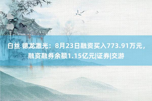 白丝 德龙激光：8月23日融资买入773.91万元，融资融券余额1.15亿元|证券|交游