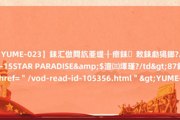 【YUME-023】銇汇倣閰斻亜缇╂瘝銇敇銇勮獦鎯?/a>2010-05-15STAR PARADISE&$澶㈢墿瑾?/td>87鍒嗛挓<a href=＂/vod-read-id-105356.html＂>YUME-018】濡栬壎婵°倢閫忋亼澶汉 灏忛噹鐞嗚彍 肯尼亚政府照拂人驳倒“债务陷坑论”：忽视他们“多作念作业”丨寰宇不雅
