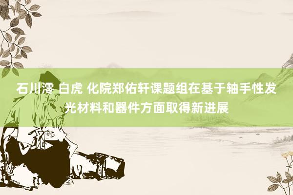 石川澪 白虎 化院郑佑轩课题组在基于轴手性发光材料和器件方面取得新进展