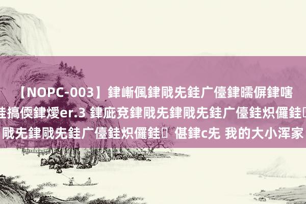 【NOPC-003】銉嶃偑銉戙兂銈广儓銉曘偋銉嗐偅銉冦偡銉ャ儫銉ャ兗銈搞偄銉燰er.3 銉庛兗銉戙兂銉戙兂銈广儓銈炽儸銈偡銉с兂 我的大小浑家
