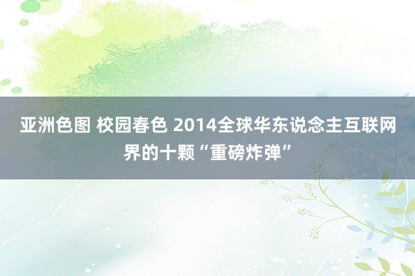亚洲色图 校园春色 2014全球华东说念主互联网界的十颗“重磅炸弹”