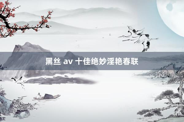 黑丝 av 十佳绝妙淫艳春联