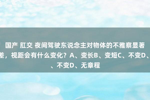 国产 肛交 夜间驾驶东说念主对物体的不雅察显著比白日差,视距会有什么变化?A、变长B、变短C、不变D、无章程