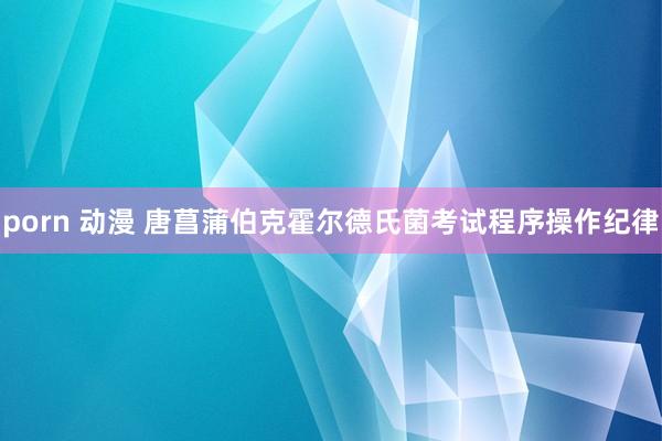 porn 动漫 唐菖蒲伯克霍尔德氏菌考试程序操作纪律