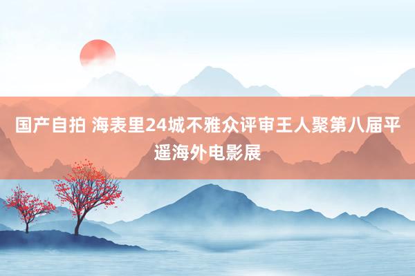 国产自拍 海表里24城不雅众评审王人聚第八届平遥海外电影展