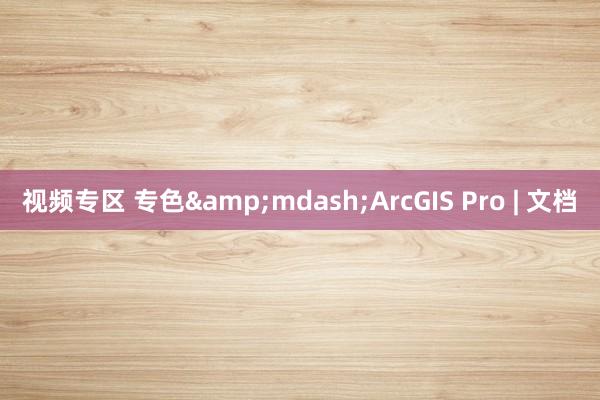 视频专区 专色&mdash;ArcGIS Pro | 文档