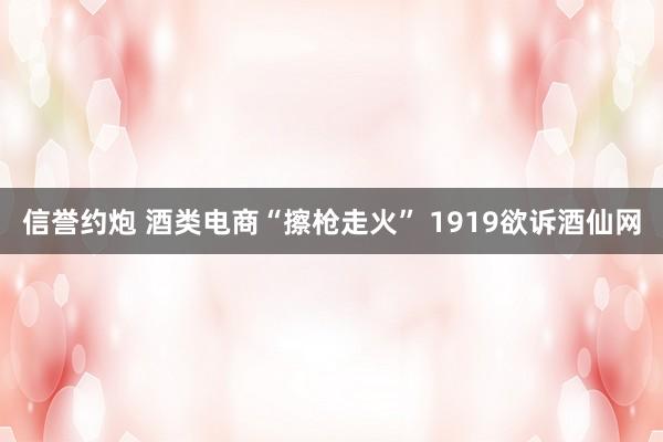 信誉约炮 酒类电商“擦枪走火” 1919欲诉酒仙网