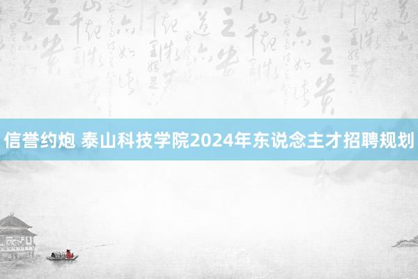 信誉约炮 泰山科技学院2024年东说念主才招聘规划