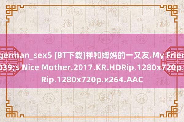 german_sex5 [BT下载]祥和姆妈的一又友.My Friend&#039;s Nice Mother.2017.KR.HDRip.1280x720p.x264.AAC