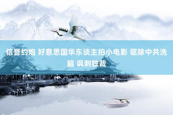 信誉约炮 好意思国华东谈主拍小电影 驱除中共洗脑 讽刺独裁