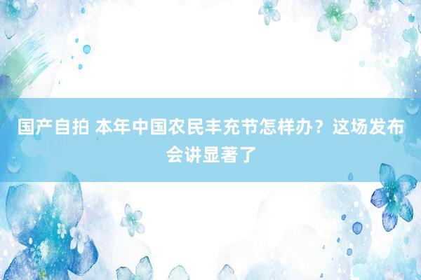 国产自拍 本年中国农民丰充节怎样办？这场发布会讲显著了