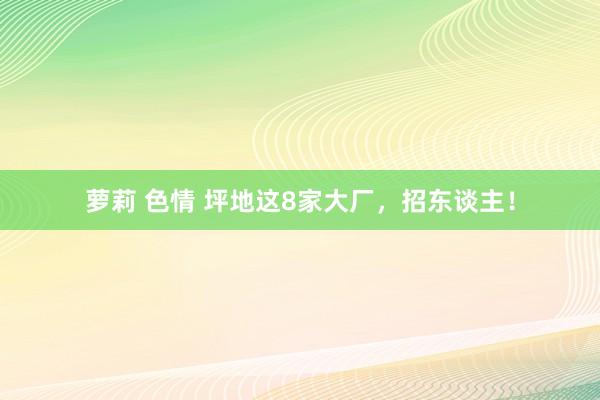 萝莉 色情 坪地这8家大厂，招东谈主！