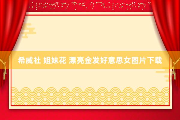 希威社 姐妹花 漂亮金发好意思女图片下载