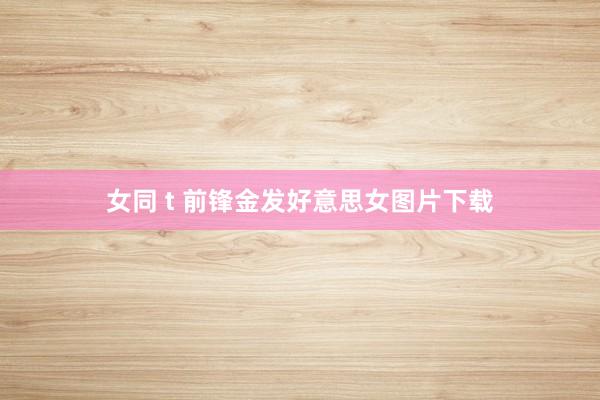女同 t 前锋金发好意思女图片下载