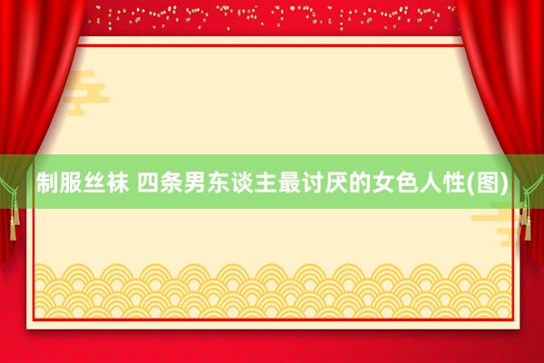 制服丝袜 四条男东谈主最讨厌的女色人性(图)