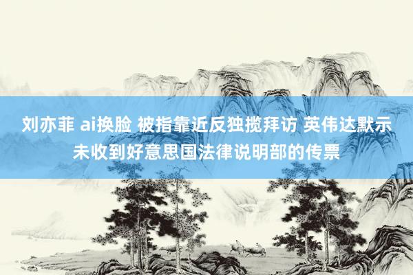 刘亦菲 ai换脸 被指靠近反独揽拜访 英伟达默示未收到好意思国法律说明部的传票
