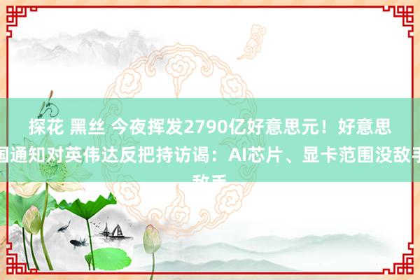 探花 黑丝 今夜挥发2790亿好意思元！好意思国通知对英伟达反把持访谒：AI芯片、显卡范围没敌手
