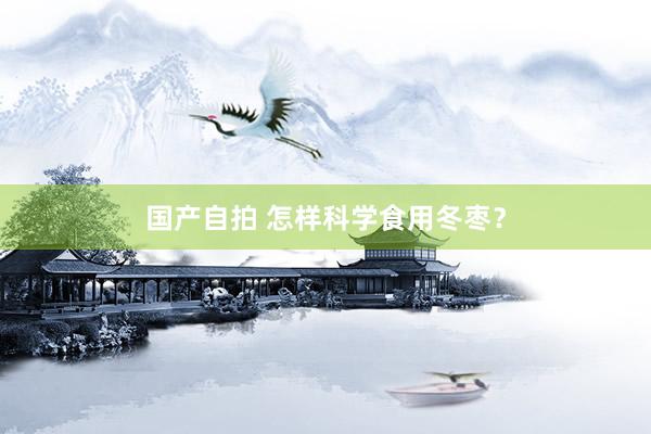 国产自拍 怎样科学食用冬枣？