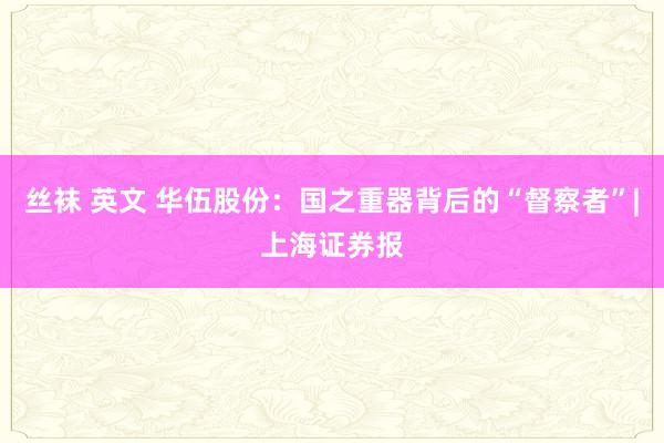 丝袜 英文 华伍股份：国之重器背后的“督察者”|上海证券报