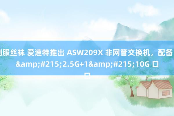 制服丝袜 爱速特推出 ASW209X 非网管交换机，配备 8&#215;2.5G+1&#215;10G 口