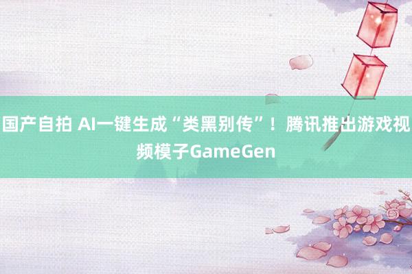 国产自拍 AI一键生成“类黑别传”！腾讯推出游戏视频模子GameGen