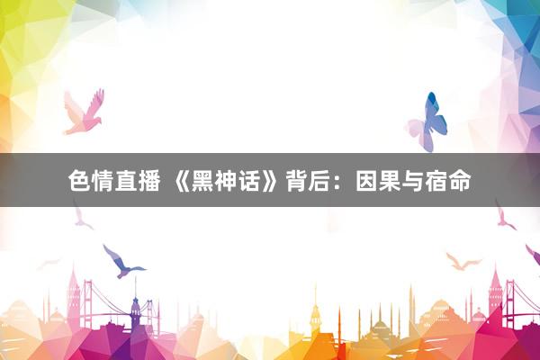 色情直播 《黑神话》背后：因果与宿命