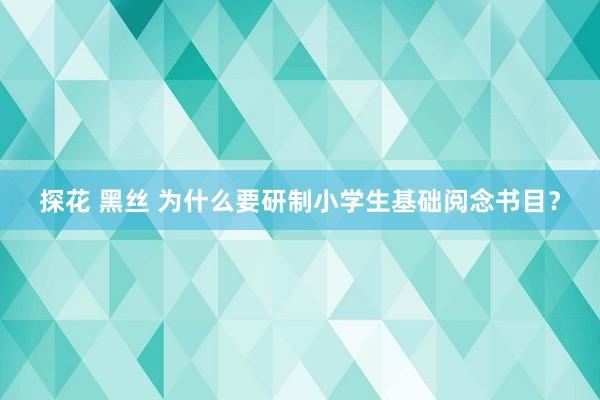 探花 黑丝 为什么要研制小学生基础阅念书目？