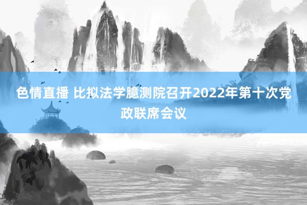色情直播 比拟法学臆测院召开2022年第十次党政联席会议