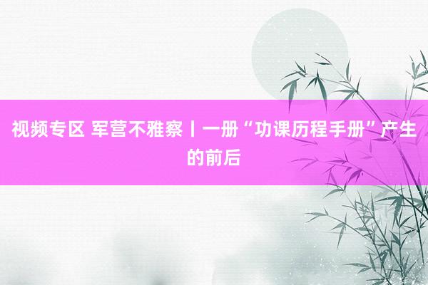 视频专区 军营不雅察丨一册“功课历程手册”产生的前后