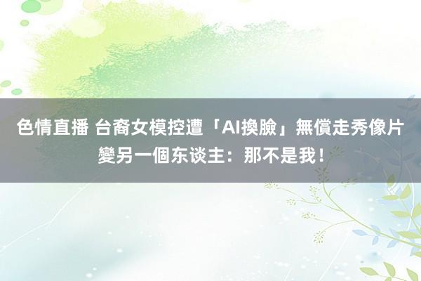 色情直播 台裔女模控遭「AI換臉」　無償走秀像片變另一個东谈主：那不是我！