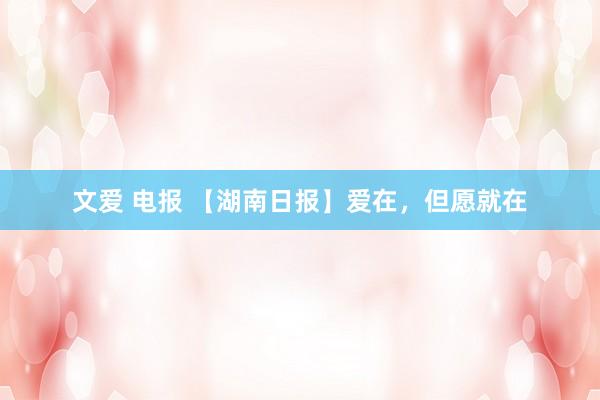 文爱 电报 【湖南日报】爱在，但愿就在