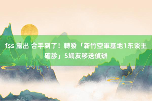 fss 露出 合手到了！轉發「新竹空軍基地1东谈主確診」　5網友移送偵辦