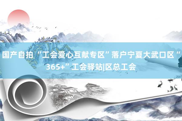国产自拍 “工会爱心互献专区”落户宁夏大武口区“365+”工会驿站|区总工会