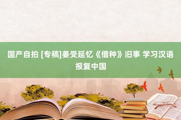 国产自拍 [专稿]姜受延忆《借种》旧事 学习汉语报复中国