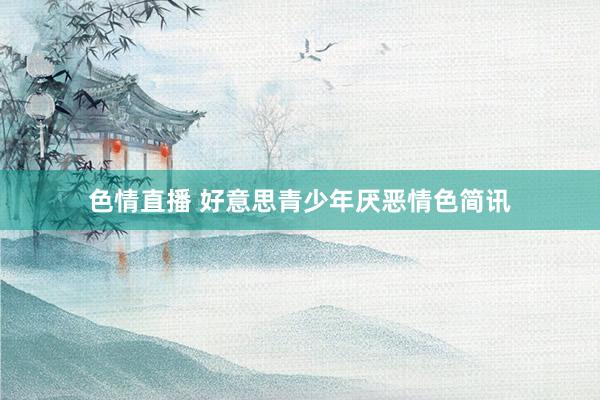 色情直播 好意思青少年厌恶情色简讯
