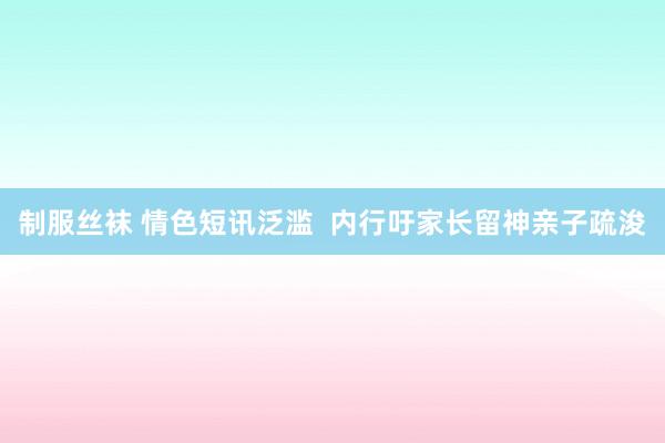制服丝袜 情色短讯泛滥  内行吁家长留神亲子疏浚