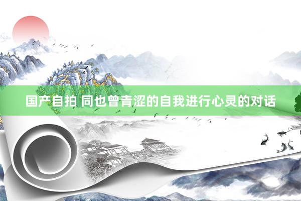 国产自拍 同也曾青涩的自我进行心灵的对话
