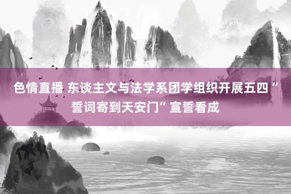 色情直播 东谈主文与法学系团学组织开展五四“誓词寄到天安门”宣誓看成