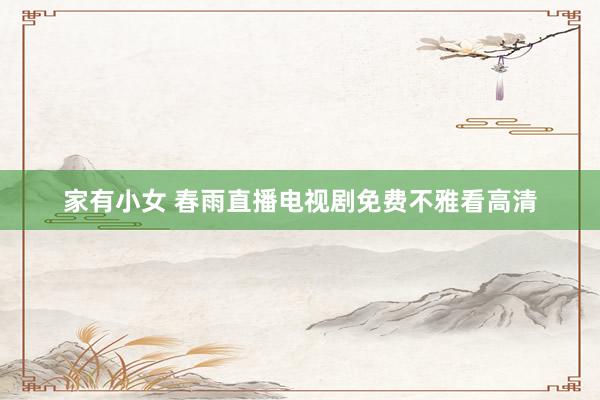 家有小女 春雨直播电视剧免费不雅看高清