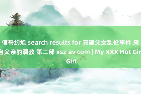 信誉约炮 search results for 真确父女乱伦事件 来自父亲的调教 第二部 xsz av com | My XXX Hot Girl