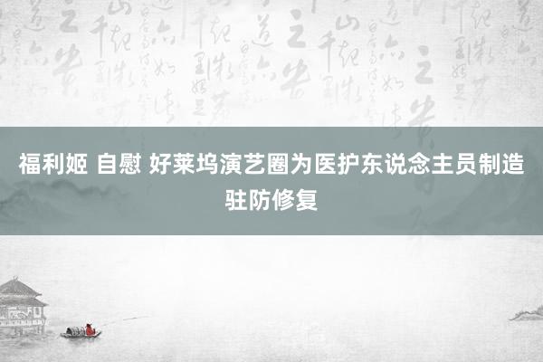 福利姬 自慰 好莱坞演艺圈为医护东说念主员制造驻防修复