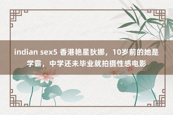 indian sex5 香港艳星狄娜，10岁前的她是学霸，中学还未毕业就拍摄性感电影