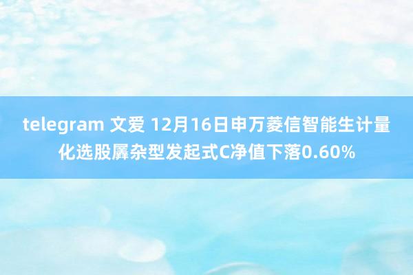 telegram 文爱 12月16日申万菱信智能生计量化选股羼杂型发起式C净值下落0.60%