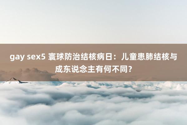 gay sex5 寰球防治结核病日：儿童患肺结核与成东说念主有何不同？