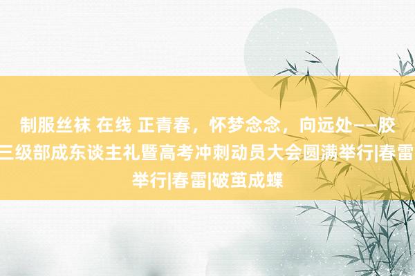 制服丝袜 在线 正青春，怀梦念念，向远处——胶州二中高三级部成东谈主礼暨高考冲刺动员大会圆满举行|春雷|破茧成蝶