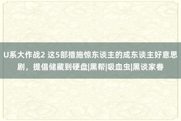 U系大作战2 这5部措施惊东谈主的成东谈主好意思剧，提倡储藏到硬盘|黑帮|吸血虫|黑谈家眷